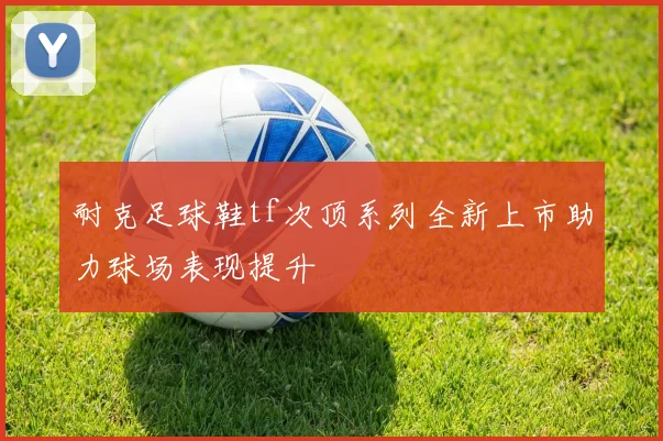 耐克足球鞋tf次顶系列全新上市助力球场表现提升