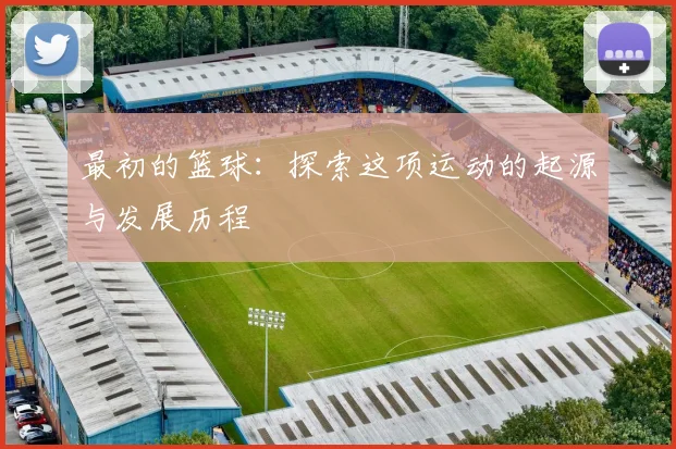 最初的篮球：探索这项运动的起源与发展历程