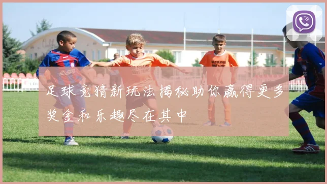 足球竞猜新玩法揭秘助你赢得更多奖金和乐趣尽在其中
