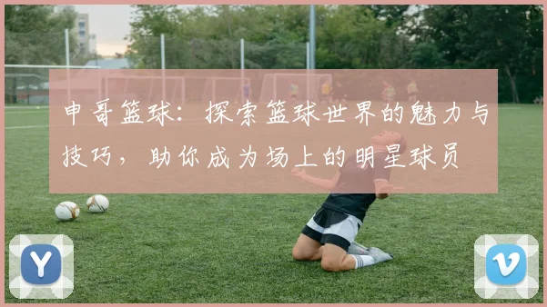 申哥篮球：探索篮球世界的魅力与技巧，助你成为场上的明星球员