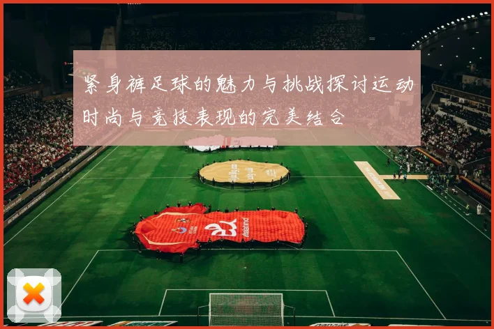 紧身裤足球的魅力与挑战探讨运动时尚与竞技表现的完美结合