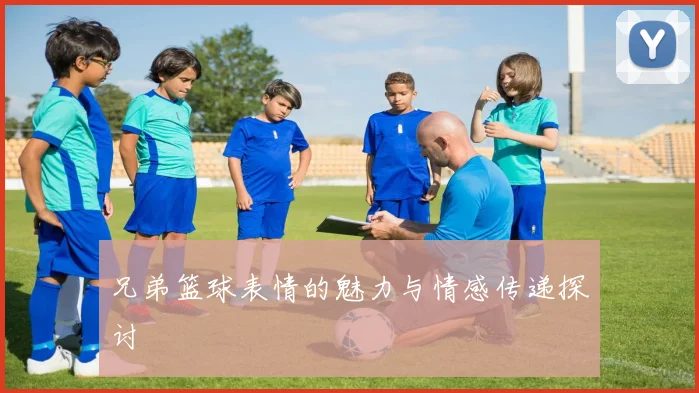 兄弟篮球表情的魅力与情感传递探讨