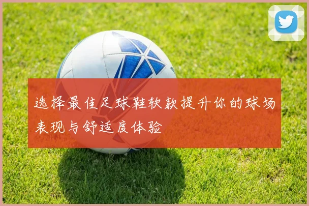 选择最佳足球鞋软款提升你的球场表现与舒适度体验