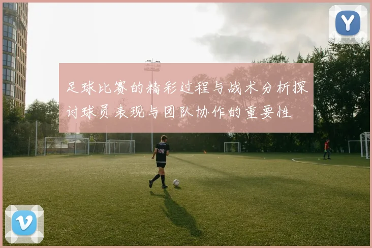 足球比赛的精彩过程与战术分析探讨球员表现与团队协作的重要性