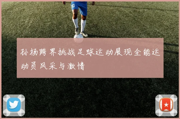 孙杨跨界挑战足球运动展现全能运动员风采与激情
