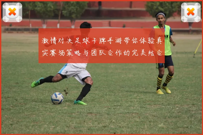 激情对决足球卡牌手游带你体验真实赛场策略与团队合作的完美结合